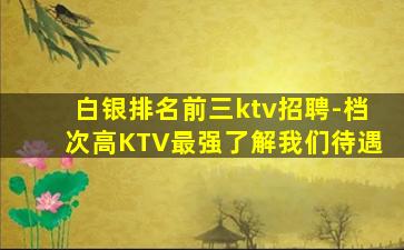 白银排名前三ktv招聘-档次高KTV最强了解我们待遇